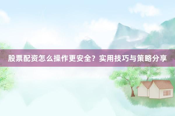股票配资怎么操作更安全？实用技巧与策略分享