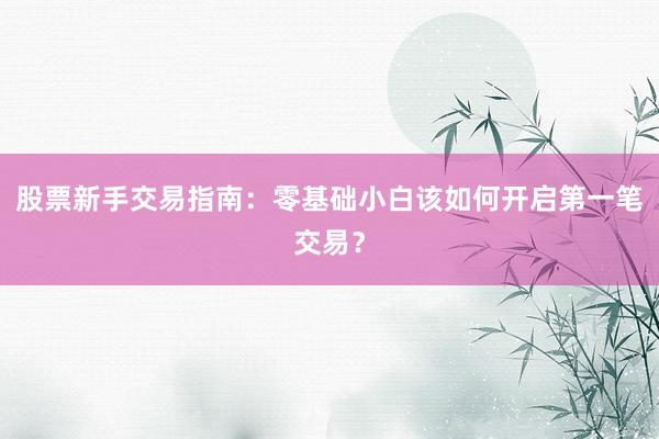 股票新手交易指南：零基础小白该如何开启第一笔交易？