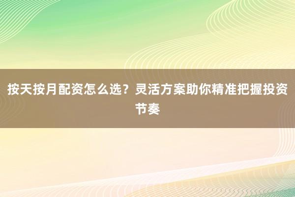 按天按月配资怎么选？灵活方案助你精准把握投资节奏