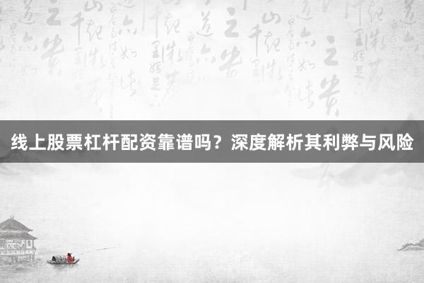 线上股票杠杆配资靠谱吗？深度解析其利弊与风险