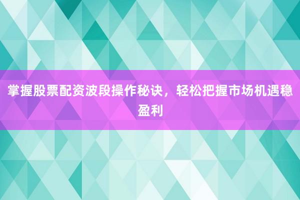 掌握股票配资波段操作秘诀，轻松把握市场机遇稳盈利