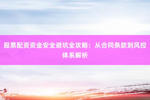 股票配资资金安全避坑全攻略：从合同条款到风控体系解析