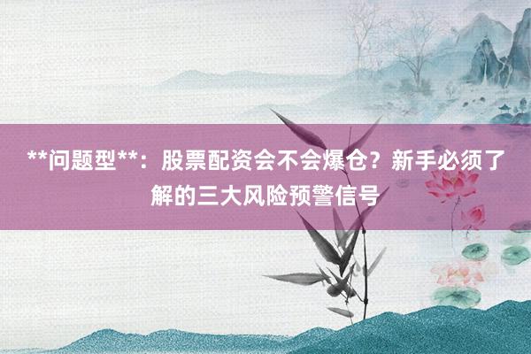 **问题型**：股票配资会不会爆仓？新手必须了解的三大风险预警信号