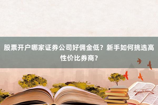 股票开户哪家证券公司好佣金低？新手如何挑选高性价比券商？
