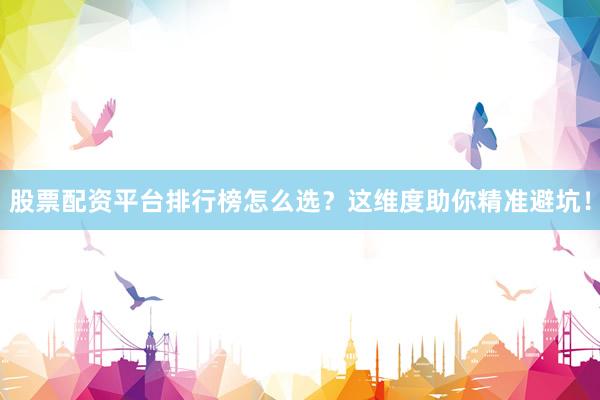 股票配资平台排行榜怎么选？这维度助你精准避坑！