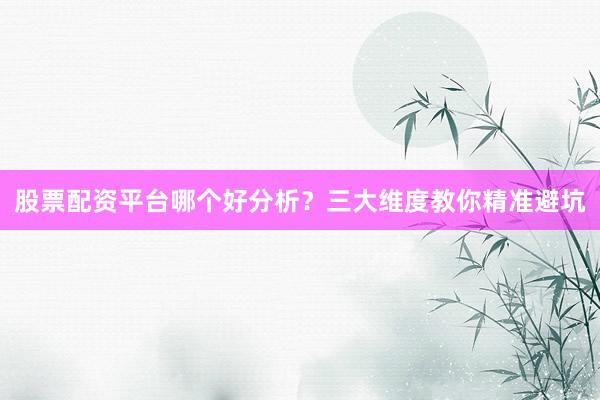 股票配资平台哪个好分析？三大维度教你精准避坑