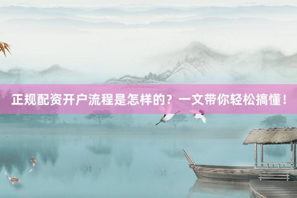 正规配资开户流程是怎样的？一文带你轻松搞懂！