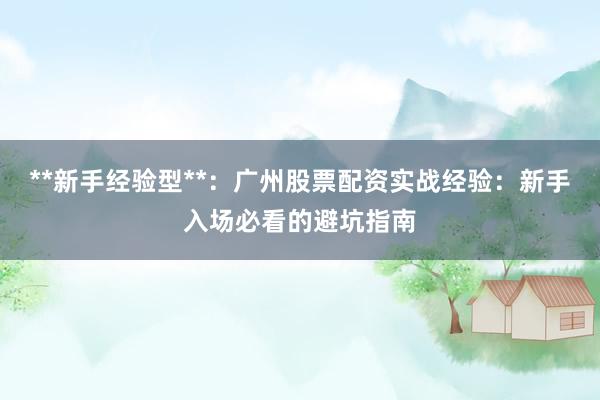 **新手经验型**：广州股票配资实战经验：新手入场必看的避坑指南