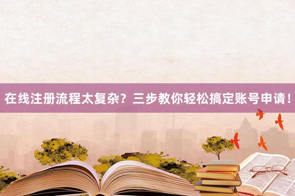 在线注册流程太复杂？三步教你轻松搞定账号申请！