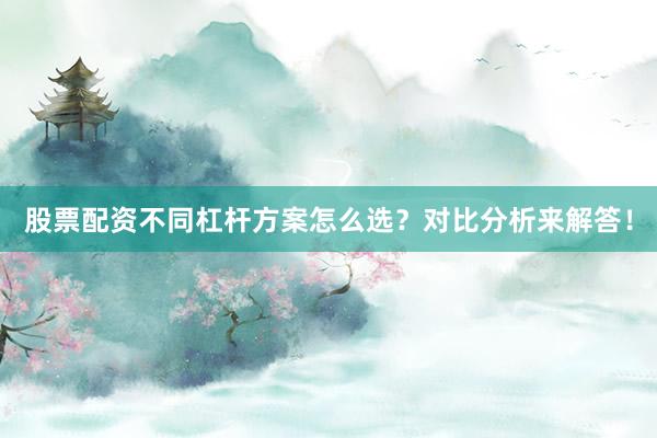 股票配资不同杠杆方案怎么选？对比分析来解答！