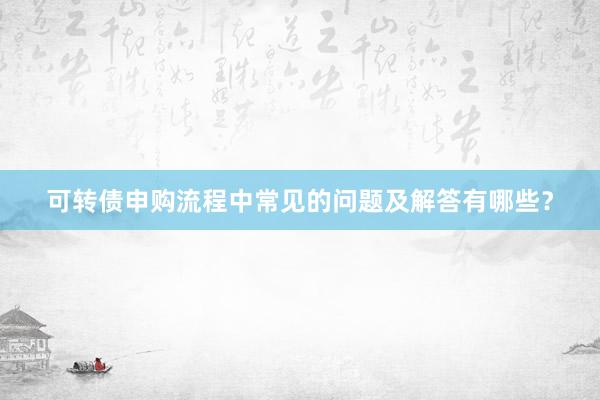 可转债申购流程中常见的问题及解答有哪些？