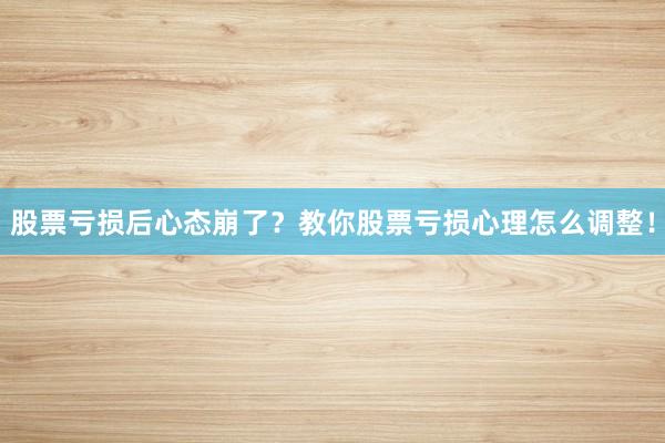 股票亏损后心态崩了？教你股票亏损心理怎么调整！