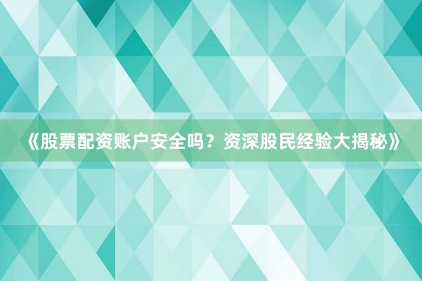 《股票配资账户安全吗？资深股民经验大揭秘》