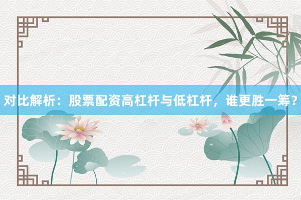 对比解析：股票配资高杠杆与低杠杆，谁更胜一筹？