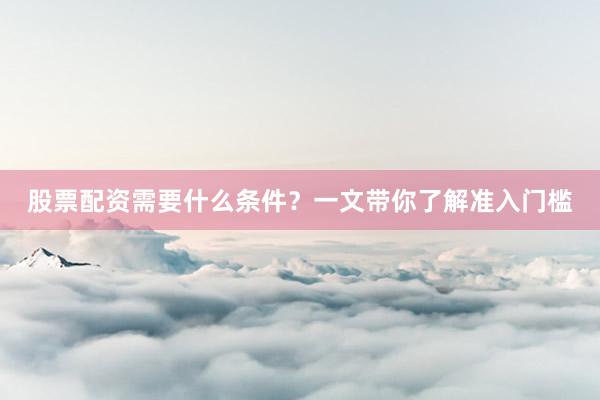 股票配资需要什么条件？一文带你了解准入门槛