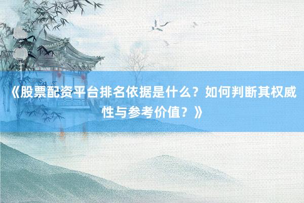 《股票配资平台排名依据是什么？如何判断其权威性与参考价值？》
