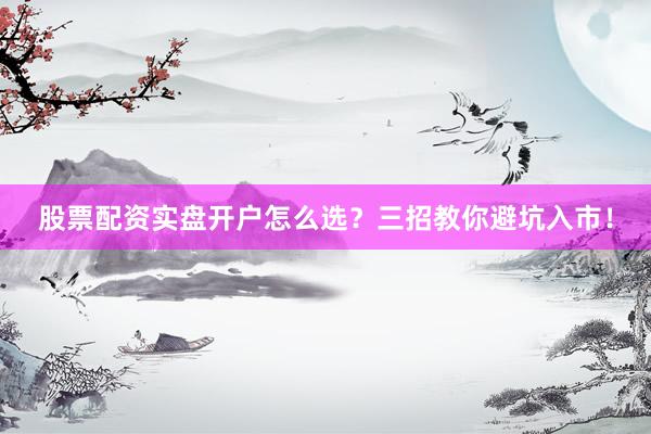 股票配资实盘开户怎么选？三招教你避坑入市！