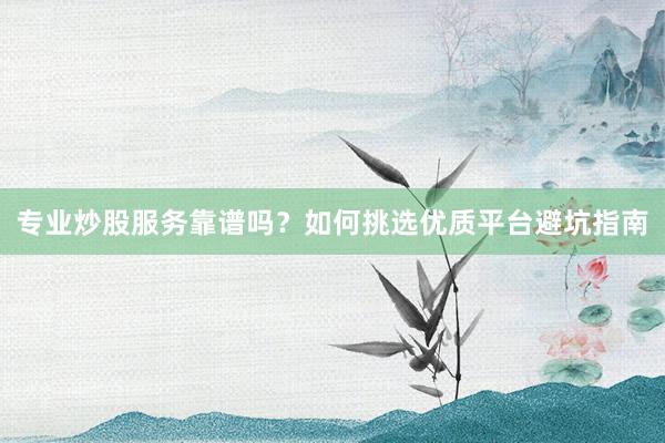 专业炒股服务靠谱吗？如何挑选优质平台避坑指南