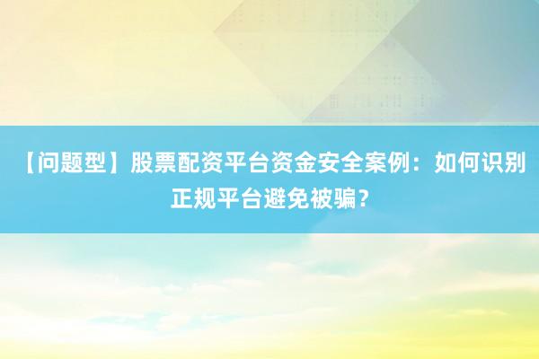 【问题型】股票配资平台资金安全案例：如何识别正规平台避免被骗？