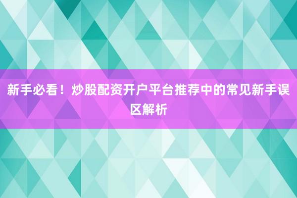 新手必看！炒股配资开户平台推荐中的常见新手误区解析