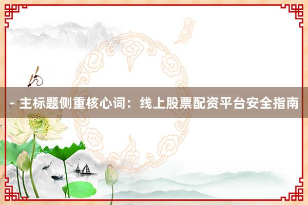 - 主标题侧重核心词：线上股票配资平台安全指南
