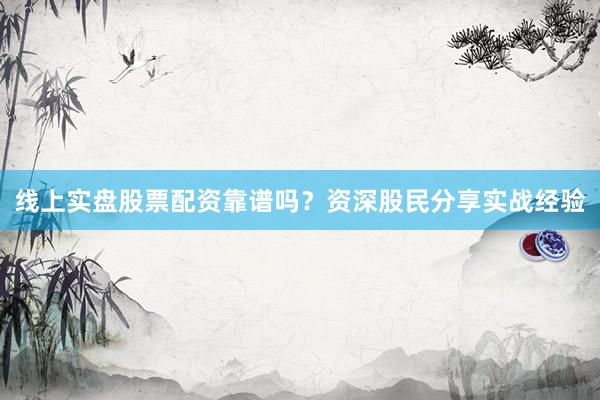 线上实盘股票配资靠谱吗？资深股民分享实战经验