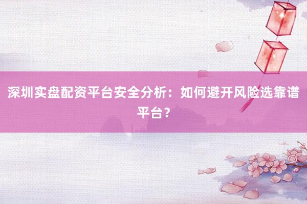 深圳实盘配资平台安全分析：如何避开风险选靠谱平台？
