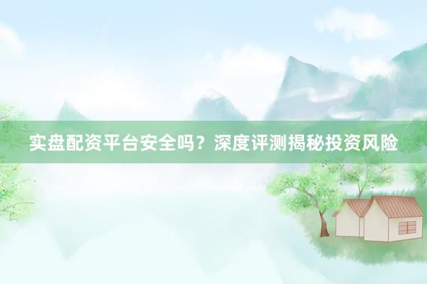 实盘配资平台安全吗？深度评测揭秘投资风险
