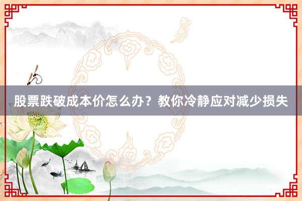 股票跌破成本价怎么办？教你冷静应对减少损失