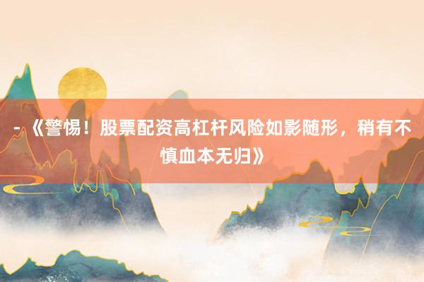 - 《警惕！股票配资高杠杆风险如影随形，稍有不慎血本无归》