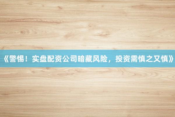 《警惕！实盘配资公司暗藏风险，投资需慎之又慎》