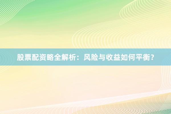 股票配资略全解析：风险与收益如何平衡？