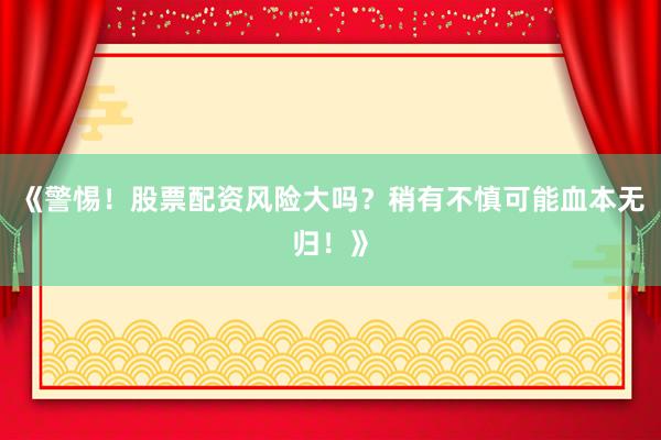 《警惕！股票配资风险大吗？稍有不慎可能血本无归！》