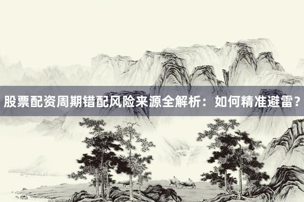 股票配资周期错配风险来源全解析：如何精准避雷？