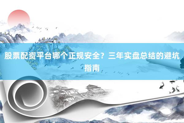 股票配资平台哪个正规安全？三年实盘总结的避坑指南