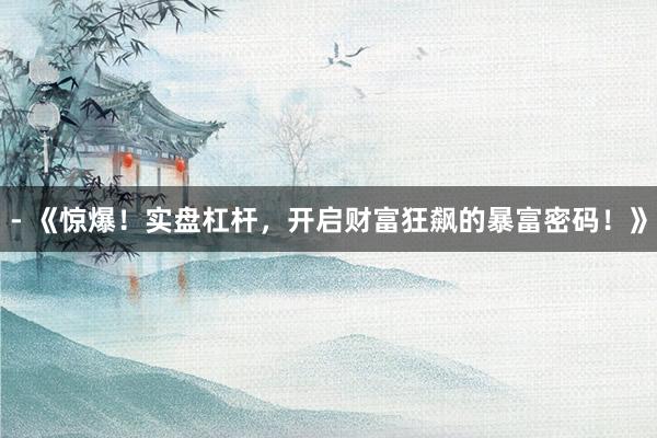 - 《惊爆！实盘杠杆，开启财富狂飙的暴富密码！》
