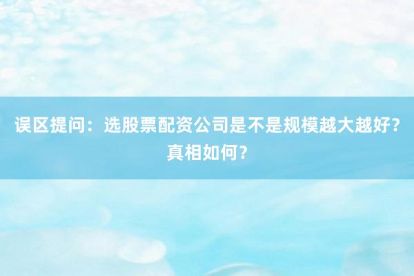 误区提问：选股票配资公司是不是规模越大越好？真相如何？