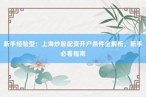 新手经验型：上海炒股配资开户条件全解析，新手必看指南