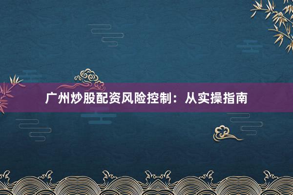 广州炒股配资风险控制：从实操指南