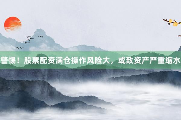 警惕！股票配资满仓操作风险大，或致资产严重缩水