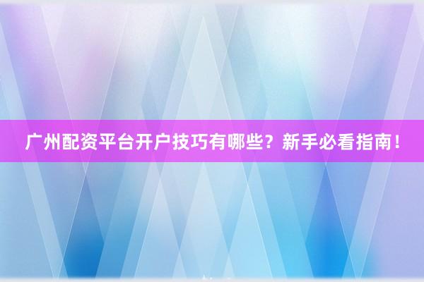 广州配资平台开户技巧有哪些？新手必看指南！