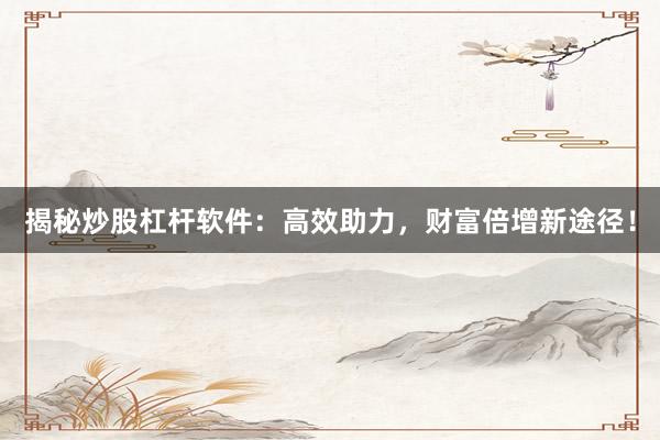 揭秘炒股杠杆软件：高效助力，财富倍增新途径！