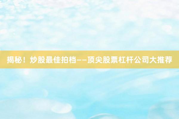 揭秘！炒股最佳拍档——顶尖股票杠杆公司大推荐