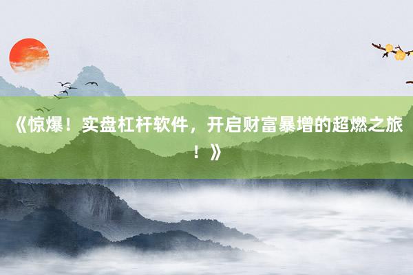 《惊爆！实盘杠杆软件，开启财富暴增的超燃之旅！》
