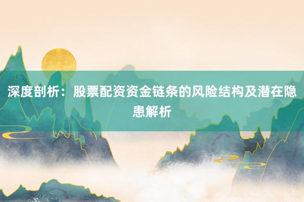 深度剖析：股票配资资金链条的风险结构及潜在隐患解析