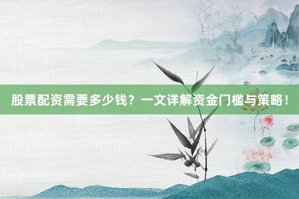 股票配资需要多少钱？一文详解资金门槛与策略！