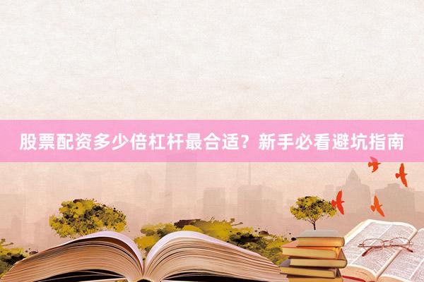 股票配资多少倍杠杆最合适？新手必看避坑指南