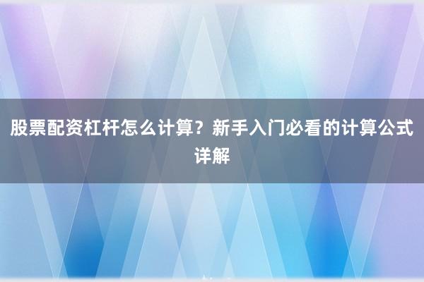 股票配资杠杆怎么计算？新手入门必看的计算公式详解