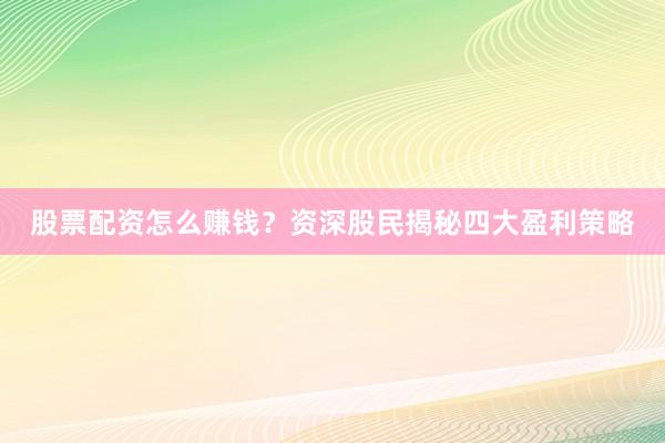 股票配资怎么赚钱？资深股民揭秘四大盈利策略