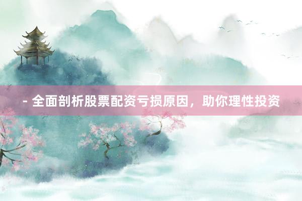 - 全面剖析股票配资亏损原因，助你理性投资